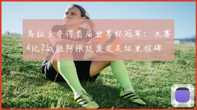 乌拉圭夺得首届世界杯冠军：决赛4比2战胜阿根廷奠定足坛里程碑