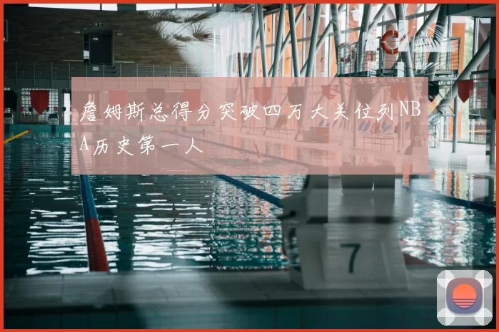 詹姆斯总得分突破四万大关位列NBA历史第一人