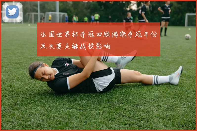法国世界杯夺冠回顾揭晓夺冠年份及决赛关键战役影响