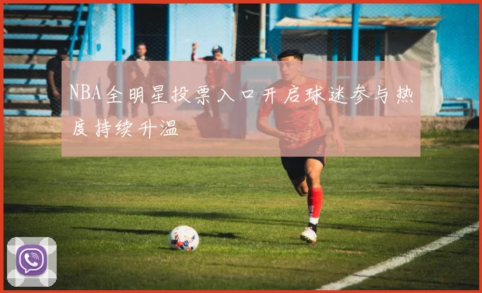 NBA全明星投票入口开启球迷参与热度持续升温