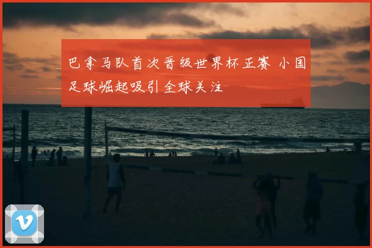 巴拿马队首次晋级世界杯正赛 小国足球崛起吸引全球关注