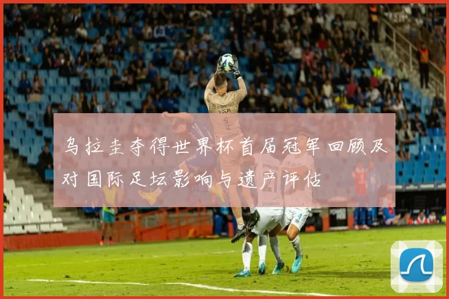 乌拉圭夺得世界杯首届冠军回顾及对国际足坛影响与遗产评估