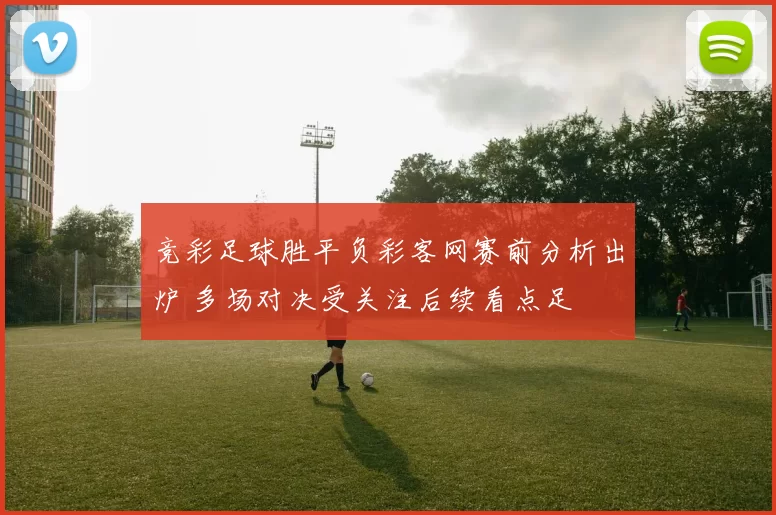 竞彩足球胜平负彩客网赛前分析出炉 多场对决受关注后续看点足