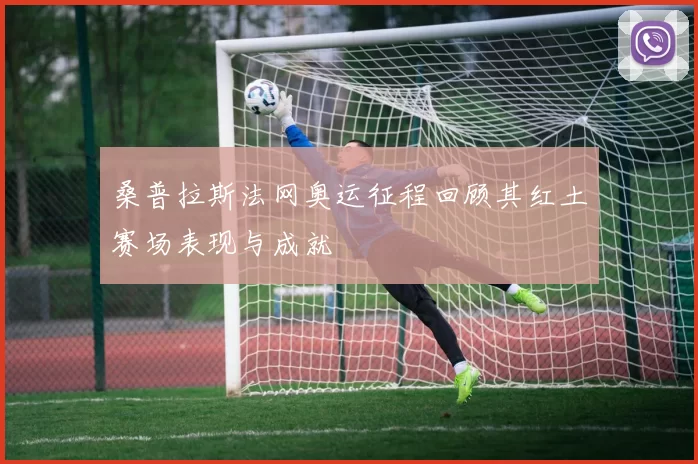 桑普拉斯法网奥运征程回顾其红土赛场表现与成就