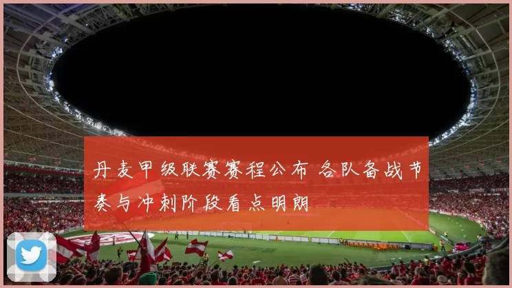 丹麦甲级联赛赛程公布 各队备战节奏与冲刺阶段看点明朗