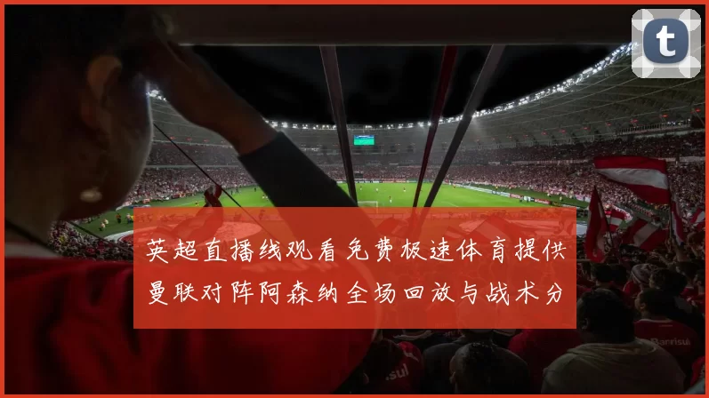 英超直播线观看免费极速体育提供曼联对阵阿森纳全场回放与战术分析