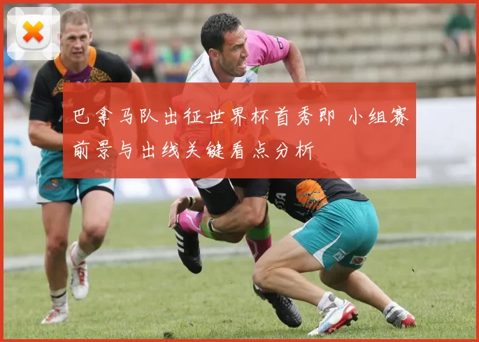 巴拿马队出征世界杯首秀即 小组赛前景与出线关键看点分析