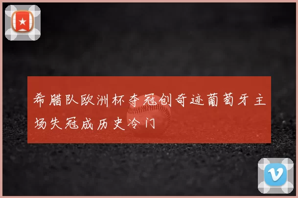 希腊队欧洲杯夺冠创奇迹葡萄牙主场失冠成历史冷门