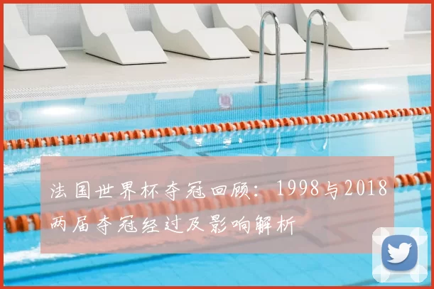 法国世界杯夺冠回顾：1998与2018两届夺冠经过及影响解析