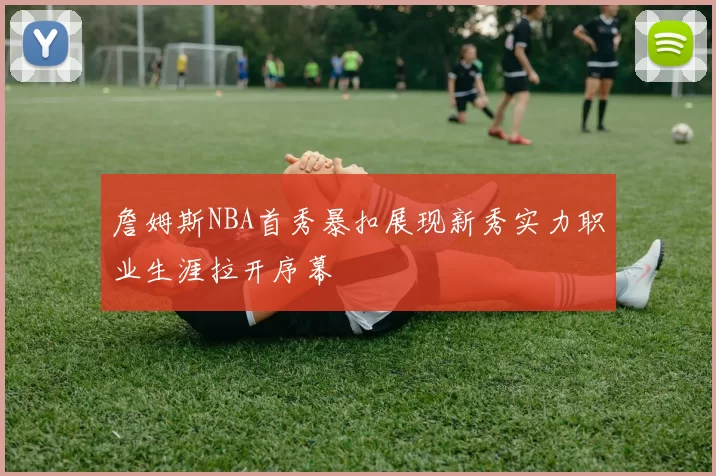 詹姆斯NBA首秀暴扣展现新秀实力职业生涯拉开序幕