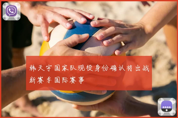韩天宇国家队现役身份确认将出战新赛季国际赛事