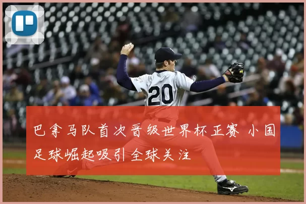 巴拿马队首次晋级世界杯正赛 小国足球崛起吸引全球关注