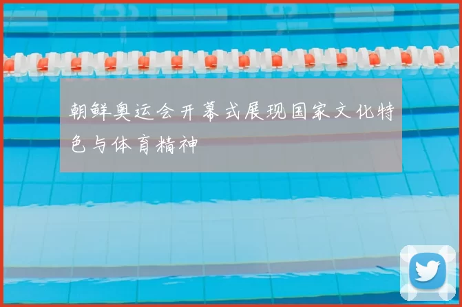 朝鲜奥运会开幕式展现国家文化特色与体育精神