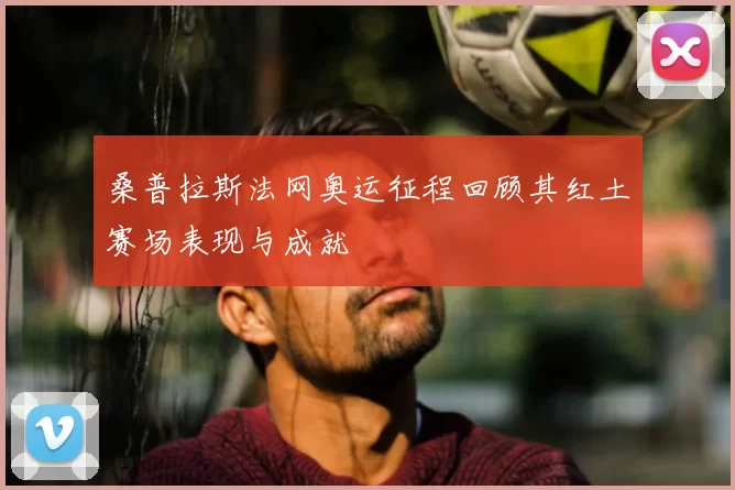 桑普拉斯法网奥运征程回顾其红土赛场表现与成就