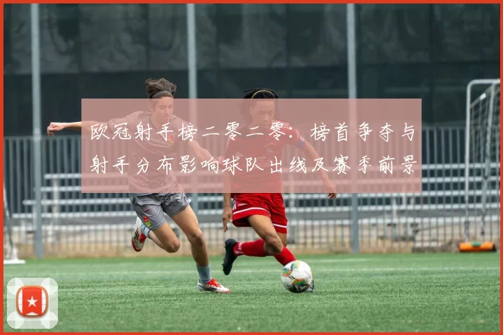 欧冠射手榜二零二零：榜首争夺与射手分布影响球队出线及赛季前景