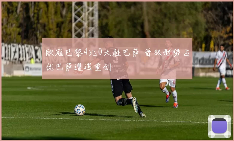 欧冠巴黎4比0大胜巴萨 晋级形势占优巴萨遭遇重创