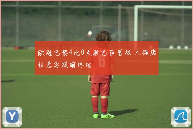 欧冠巴黎4比0大胜巴萨晋级 八强席位悬念提前终结