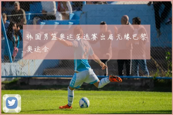 韩国男篮奥运落选赛出局无缘巴黎奥运会