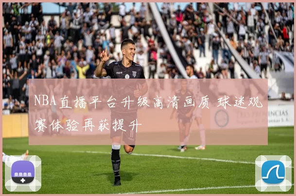 NBA直播平台升级高清画质 球迷观赛体验再获提升