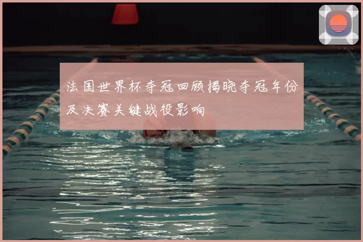 法国世界杯夺冠回顾揭晓夺冠年份及决赛关键战役影响