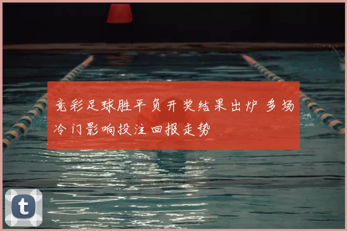 竞彩足球胜平负开奖结果出炉 多场冷门影响投注回报走势