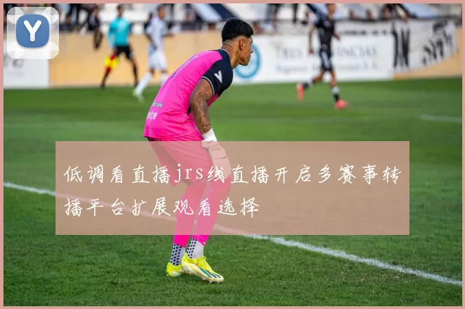 低调看直播jrs线直播开启多赛事转播平台扩展观看选择