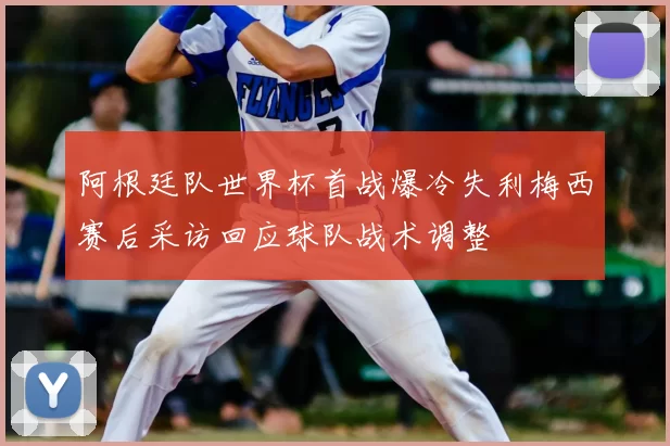 阿根廷队世界杯首战爆冷失利梅西赛后采访回应球队战术调整