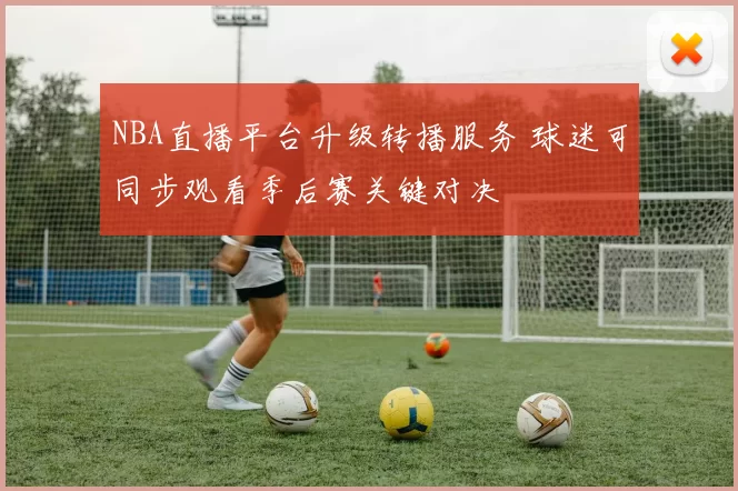 NBA直播平台升级转播服务 球迷可同步观看季后赛关键对决