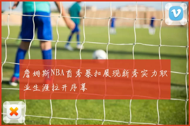 詹姆斯NBA首秀暴扣展现新秀实力职业生涯拉开序幕