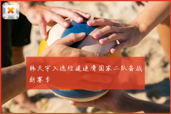 韩天宇入选短道速滑国家二队备战新赛季
