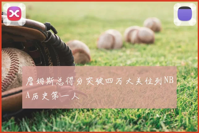 詹姆斯总得分突破四万大关位列NBA历史第一人