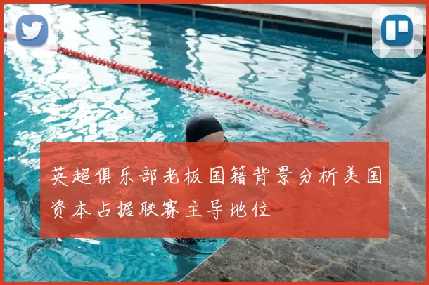 英超俱乐部老板国籍背景分析美国资本占据联赛主导地位