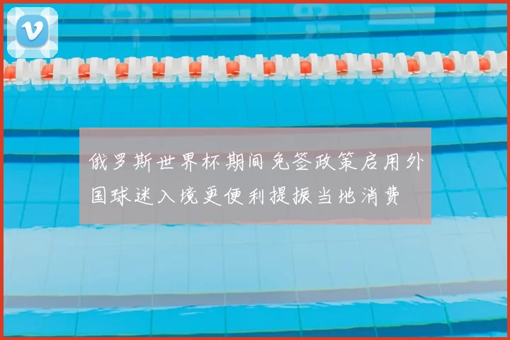 俄罗斯世界杯期间免签政策启用外国球迷入境更便利提振当地消费