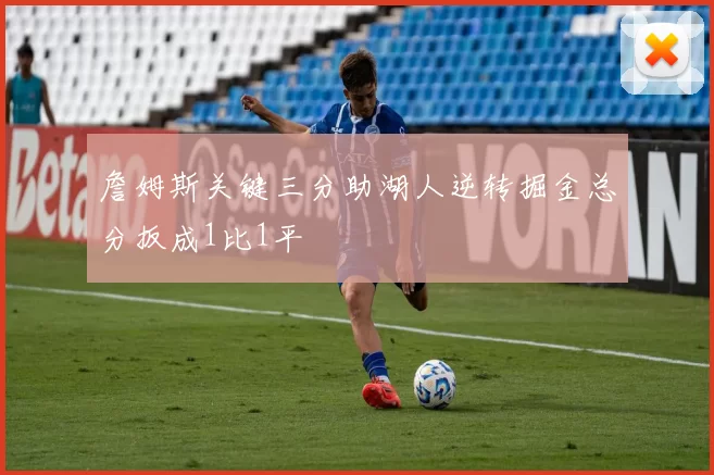 詹姆斯关键三分助湖人逆转掘金总分扳成1比1平