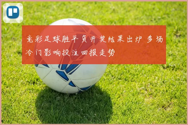 竞彩足球胜平负开奖结果出炉 多场冷门影响投注回报走势