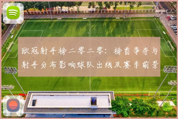 欧冠射手榜二零二零：榜首争夺与射手分布影响球队出线及赛季前景