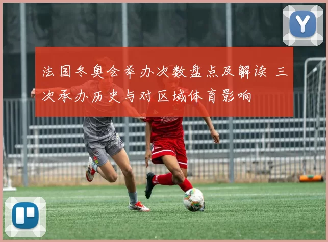 法国冬奥会举办次数盘点及解读 三次承办历史与对区域体育影响