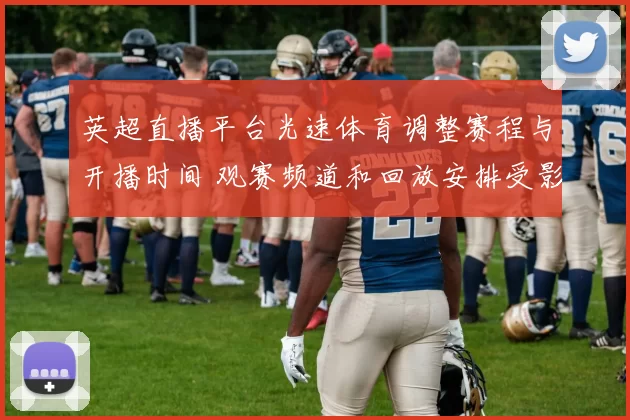 英超直播平台光速体育调整赛程与开播时间 观赛频道和回放安排受影响