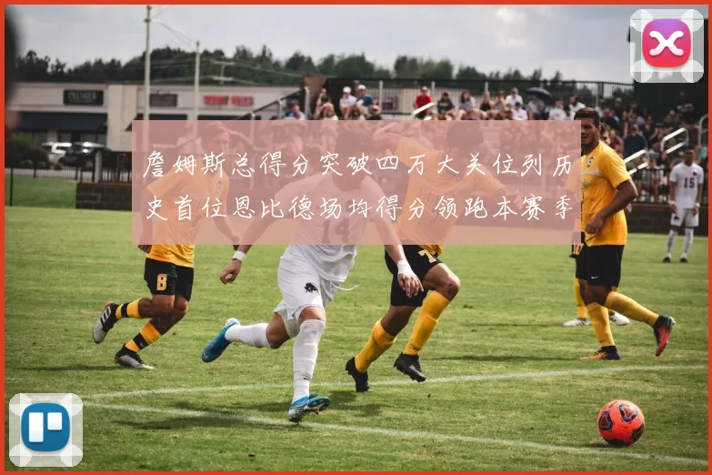 詹姆斯总得分突破四万大关位列历史首位恩比德场均得分领跑本赛季榜单