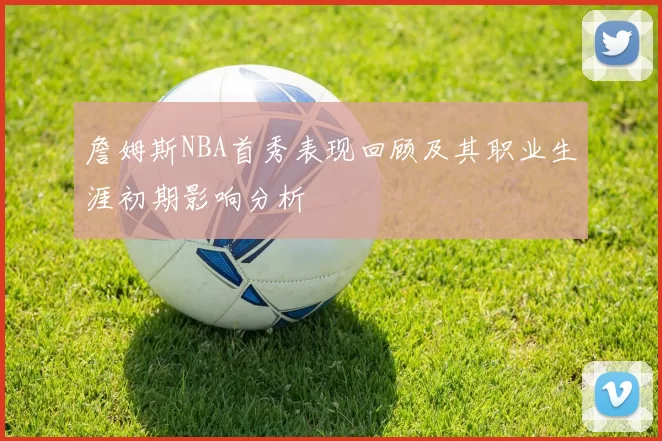 詹姆斯NBA首秀表现回顾及其职业生涯初期影响分析
