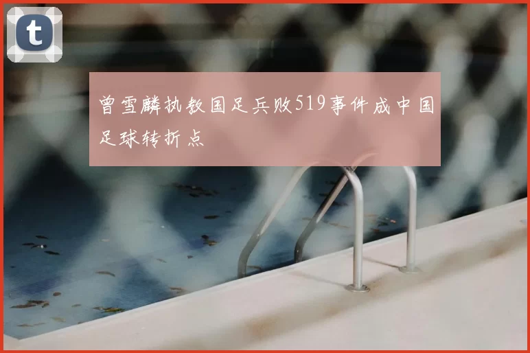 曾雪麟执教国足兵败519事件成中国足球转折点