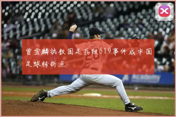 曾雪麟执教国足兵败519事件成中国足球转折点