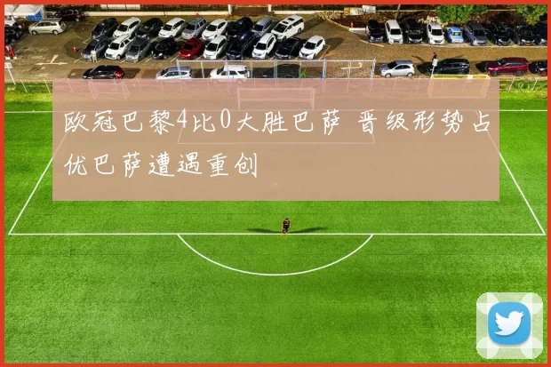 欧冠巴黎4比0大胜巴萨 晋级形势占优巴萨遭遇重创