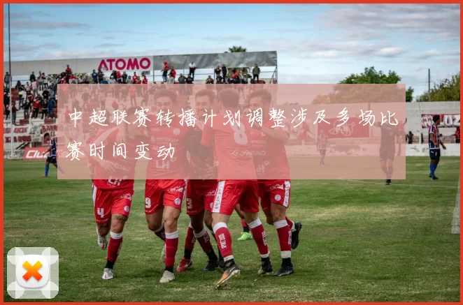 中超联赛转播计划调整涉及多场比赛时间变动