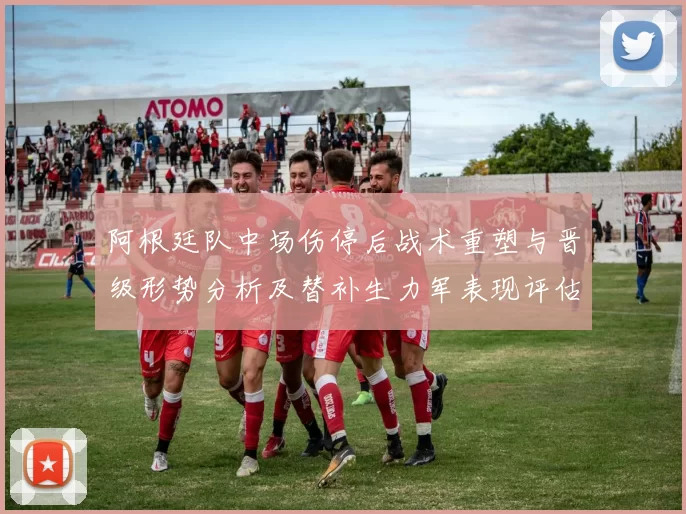 阿根廷队中场伤停后战术重塑与晋级形势分析及替补生力军表现评估
