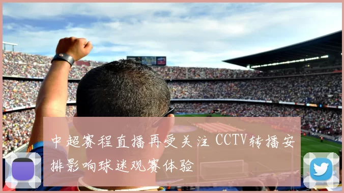 中超赛程直播再受关注 CCTV转播安排影响球迷观赛体验