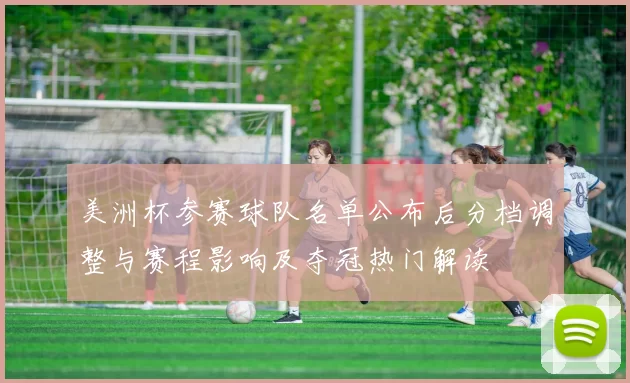 美洲杯参赛球队名单公布后分档调整与赛程影响及夺冠热门解读