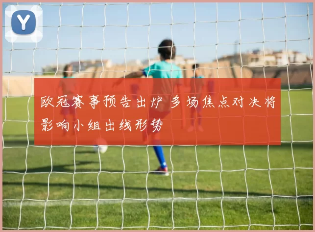 欧冠赛事预告出炉 多场焦点对决将影响小组出线形势