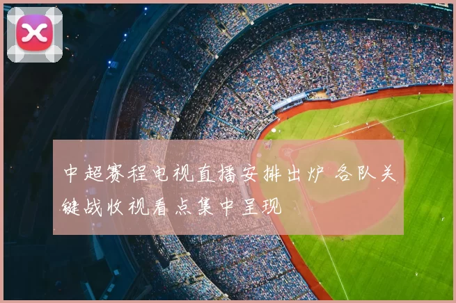 中超赛程电视直播安排出炉 各队关键战收视看点集中呈现