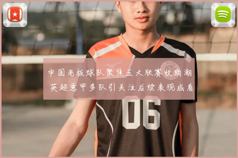 中国老板球队聚焦五大联赛收购潮 英超意甲多队引关注后续表现成看点